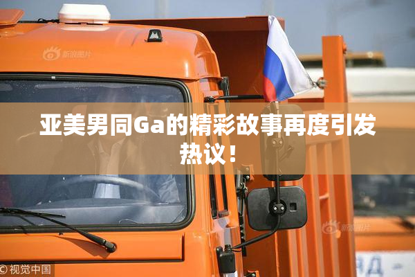 亚美男同Ga的精彩故事再度引发热议！