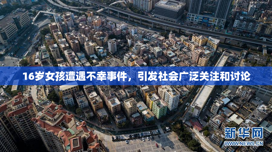 16岁女孩遭遇不幸事件，引发社会广泛关注和讨论