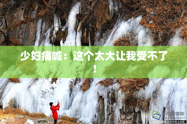 少妇痛喊：这个太大让我受不了！
