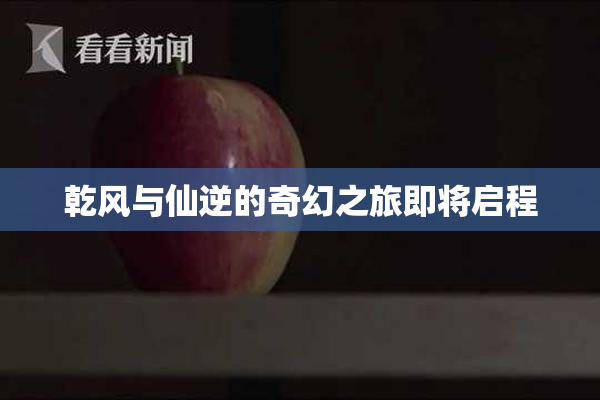 乾风与仙逆的奇幻之旅即将启程