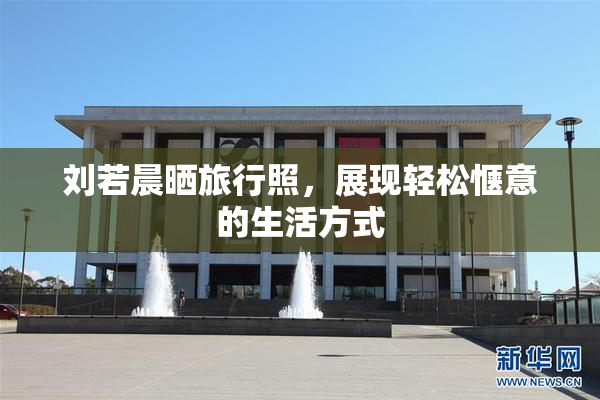 刘若晨晒旅行照，展现轻松惬意的生活方式