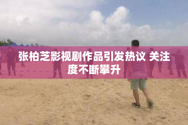张柏芝影视剧作品引发热议 关注度不断攀升