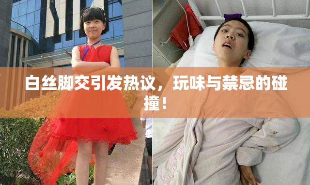 白丝脚交引发热议，玩味与禁忌的碰撞！