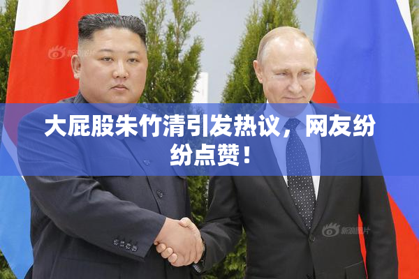 大屁股朱竹清引发热议，网友纷纷点赞！