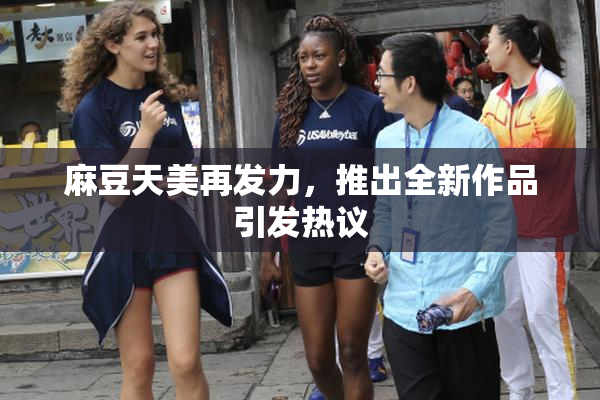 麻豆天美再发力，推出全新作品引发热议