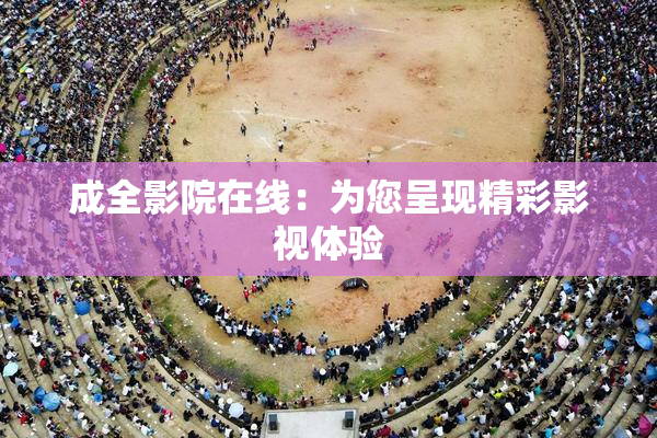 成全影院在线：为您呈现精彩影视体验