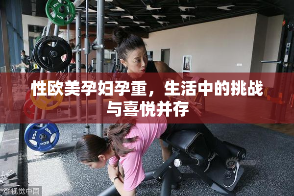 性欧美孕妇孕重，生活中的挑战与喜悦并存