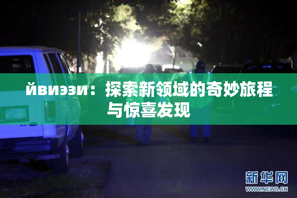 йвиэзи：探索新领域的奇妙旅程与惊喜发现