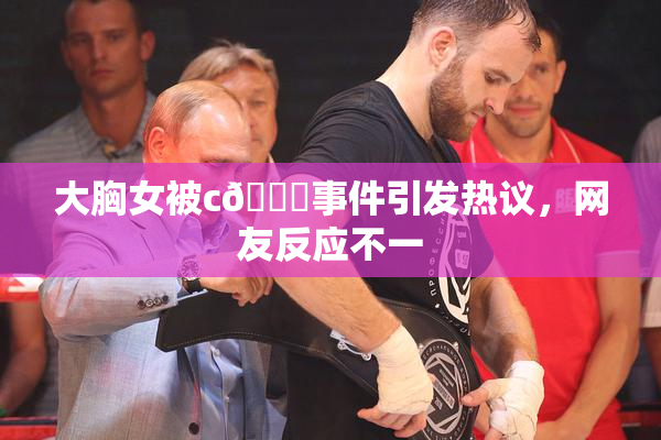 大胸女被c🔞事件引发热议，网友反应不一