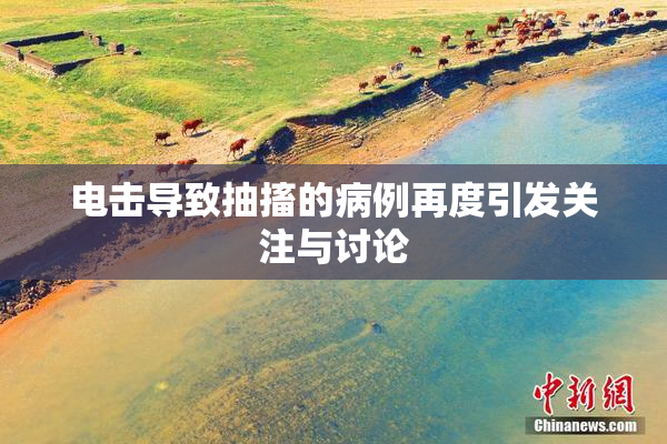 电击导致抽搐的病例再度引发关注与讨论