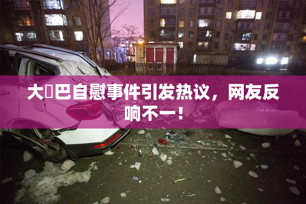 大鳮巴自慰事件引发热议，网友反响不一！