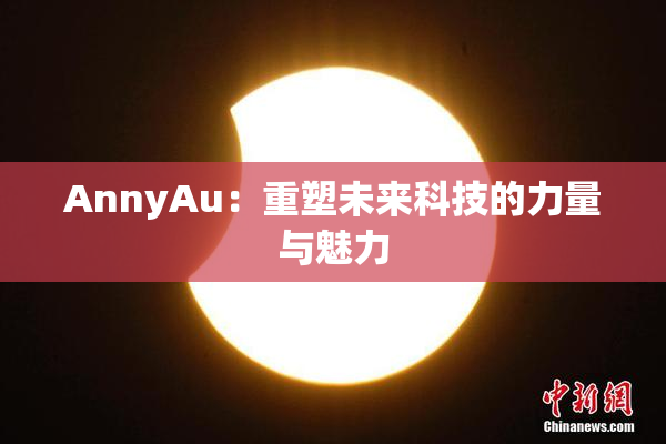 AnnyAu：重塑未来科技的力量与魅力