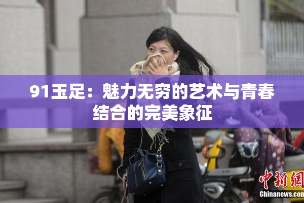 91玉足：魅力无穷的艺术与青春结合的完美象征