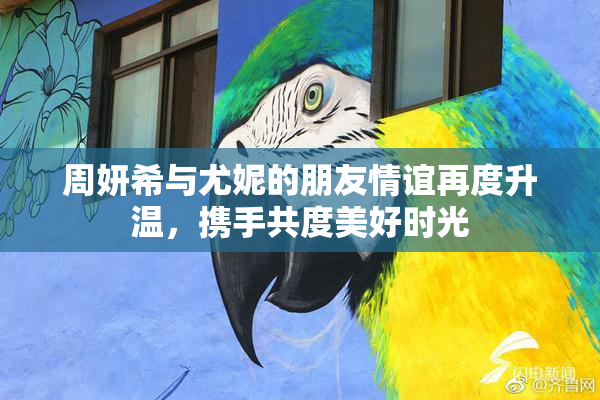 周妍希与尤妮的朋友情谊再度升温，携手共度美好时光
