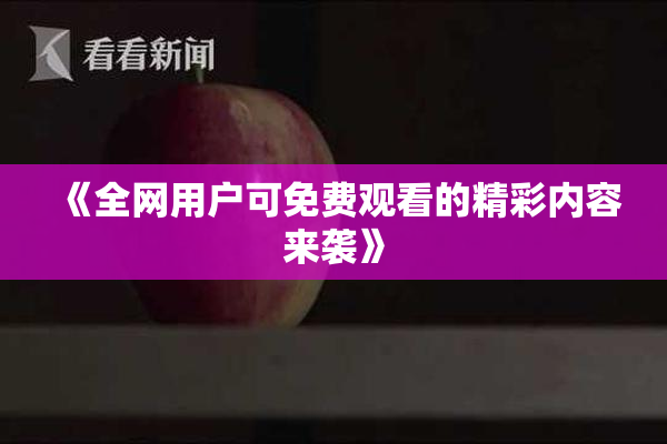 《全网用户可免费观看的精彩内容来袭》