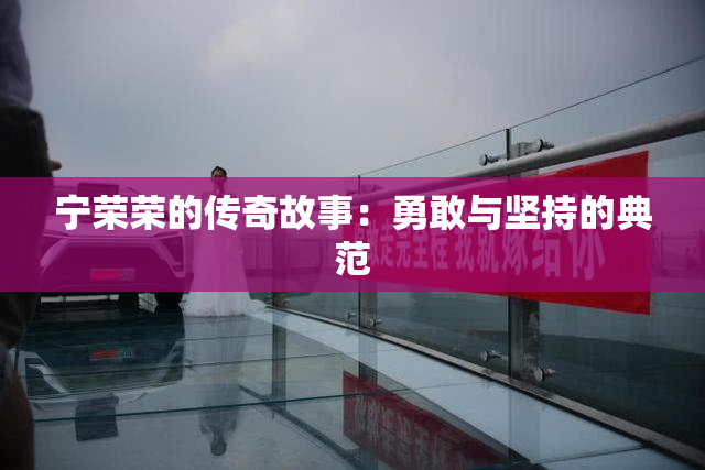 宁荣荣的传奇故事：勇敢与坚持的典范