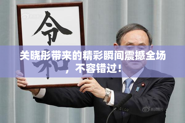 关晓彤带来的精彩瞬间震撼全场，不容错过！