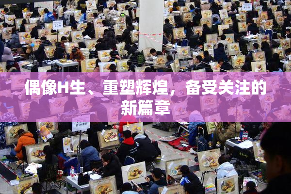 偶像H生、重塑辉煌，备受关注的新篇章