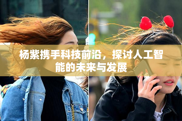 杨紫携手科技前沿，探讨人工智能的未来与发展