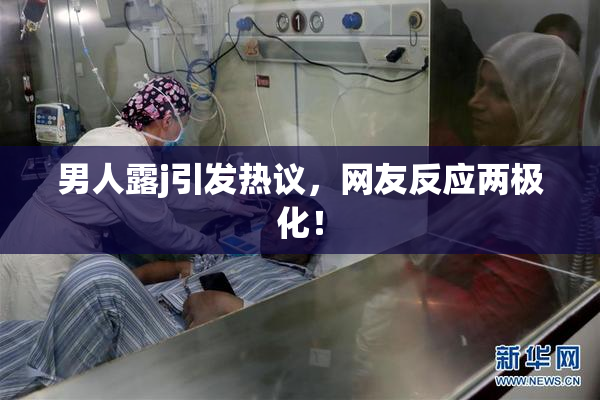 男人露j引发热议，网友反应两极化！