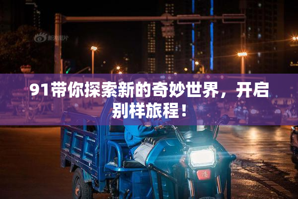 91带你探索新的奇妙世界，开启别样旅程！