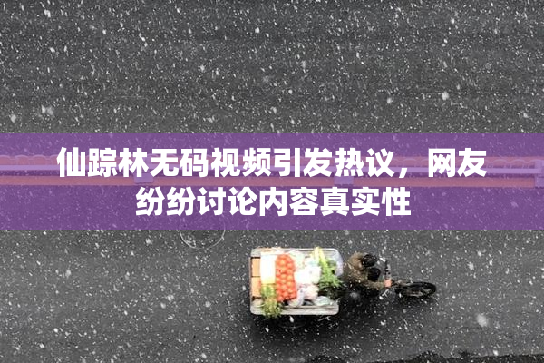 仙踪林无码视频引发热议，网友纷纷讨论内容真实性