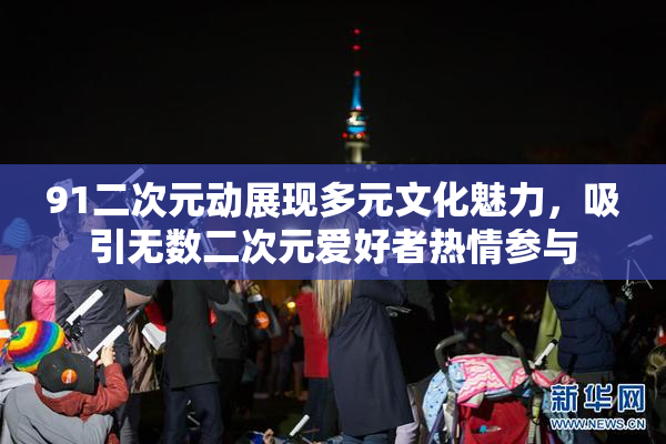 91二次元动展现多元文化魅力，吸引无数二次元爱好者热情参与