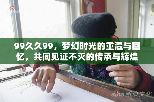 99久久99，梦幻时光的重温与回忆，共同见证不灭的传承与辉煌。