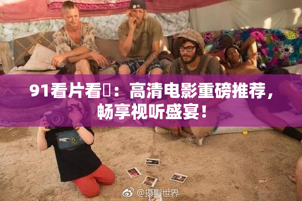 91看片看婬：高清电影重磅推荐，畅享视听盛宴！