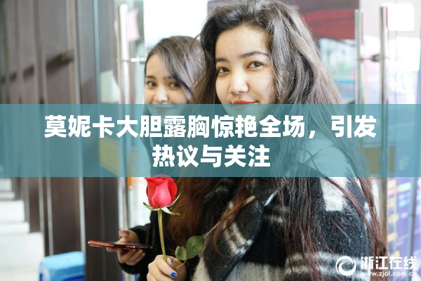 莫妮卡大胆露胸惊艳全场，引发热议与关注
