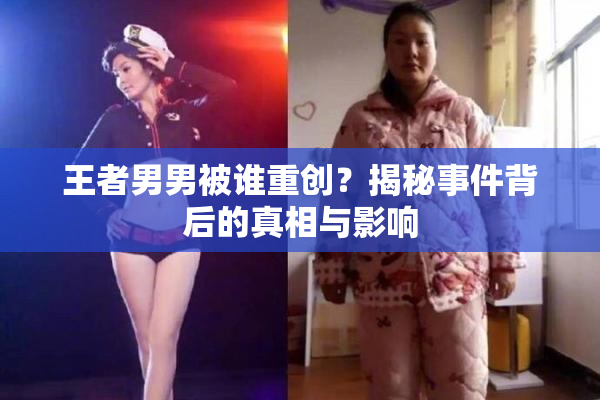 王者男男被谁重创？揭秘事件背后的真相与影响