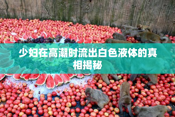 少妇在高潮时流出白色液体的真相揭秘