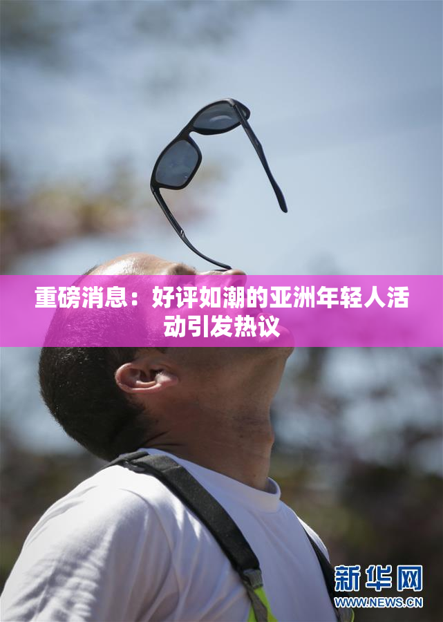 重磅消息：好评如潮的亚洲年轻人活动引发热议