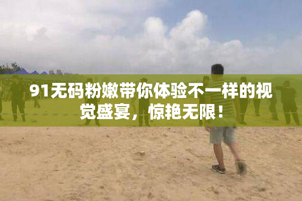 91无码粉嫩带你体验不一样的视觉盛宴，惊艳无限！
