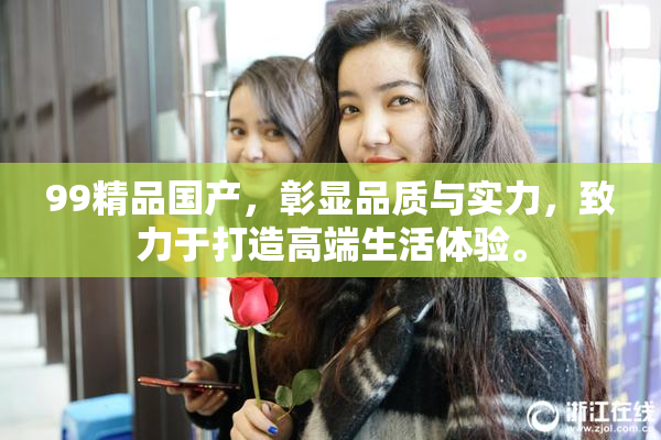 99精品国产，彰显品质与实力，致力于打造高端生活体验。