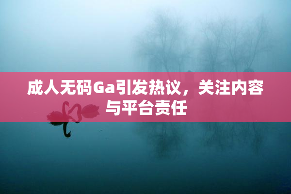 成人无码Ga引发热议，关注内容与平台责任