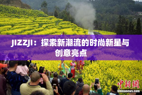 JIZZJI：探索新潮流的时尚新星与创意亮点