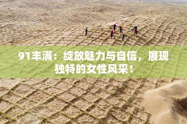 91丰满：绽放魅力与自信，展现独特的女性风采！