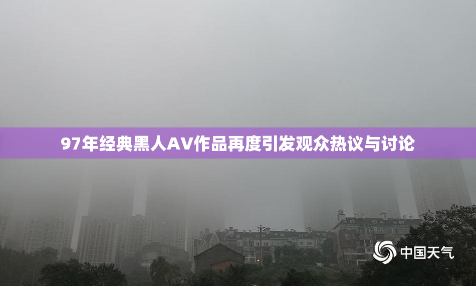 97年经典黑人AV作品再度引发观众热议与讨论