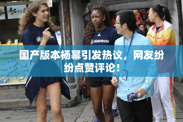 国产版本杨幂引发热议，网友纷纷点赞评论！