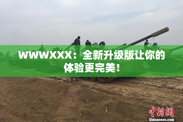 WWWXXX：全新升级版让你的体验更完美！