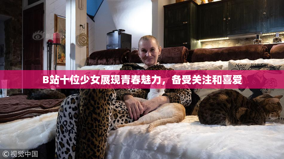 B站十位少女展现青春魅力，备受关注和喜爱