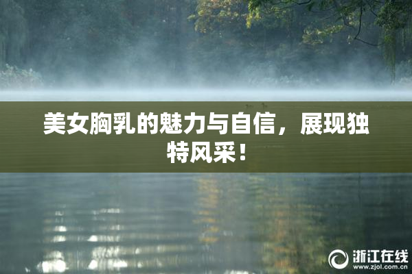 美女胸乳的魅力与自信，展现独特风采！