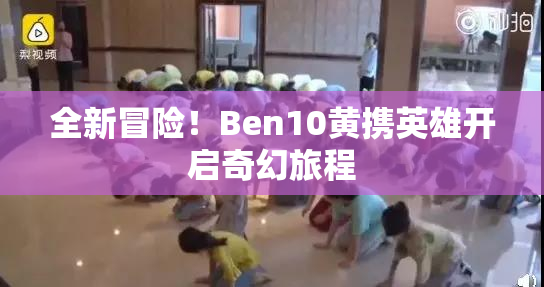 全新冒险！Ben10黄携英雄开启奇幻旅程