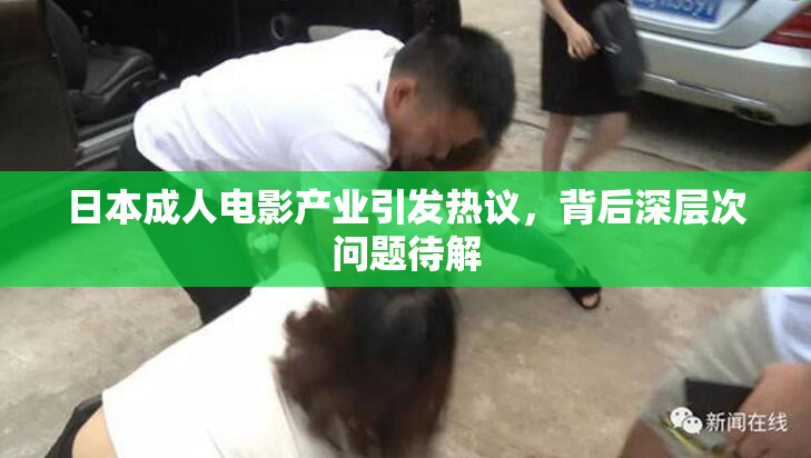 日本成人电影产业引发热议，背后深层次问题待解
