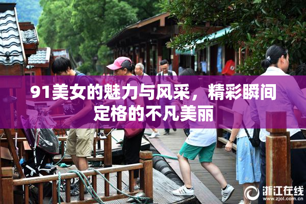 91美女的魅力与风采，精彩瞬间定格的不凡美丽
