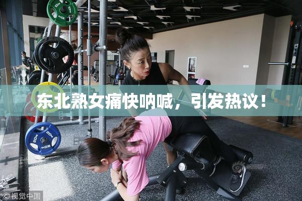 东北熟女痛快呐喊，引发热议！