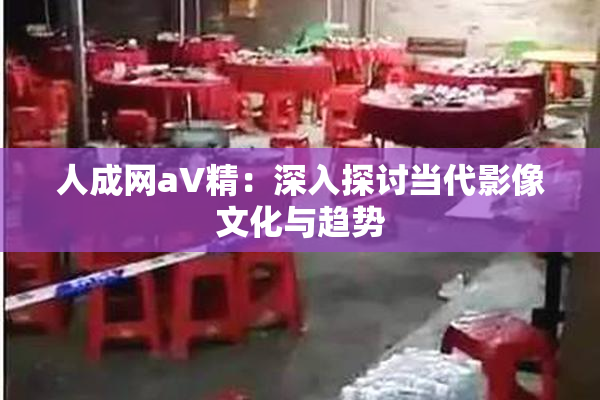人成网aV精：深入探讨当代影像文化与趋势