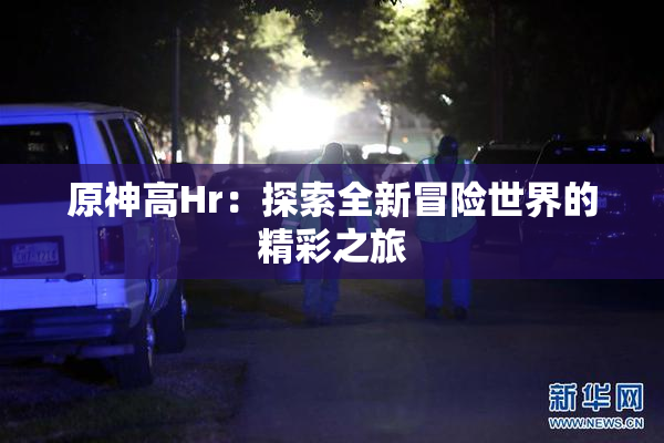 原神高Hr：探索全新冒险世界的精彩之旅