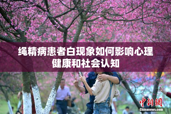 绳精病患者白现象如何影响心理健康和社会认知